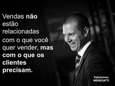 Vendas não estão relacionadas com o que você quer vender, mas com o que os clientes precisam. Palestrante Menegatti